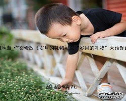 香港怀孕7周验血_作文修改《岁月的礼物》以“岁月的礼物”为话题的作文600字