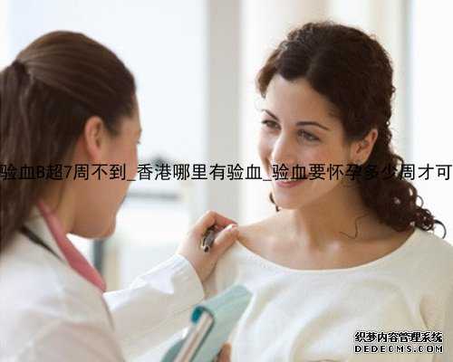 香港验血B超7周不到_香港哪里有验血_验血要怀孕多少周才可以去