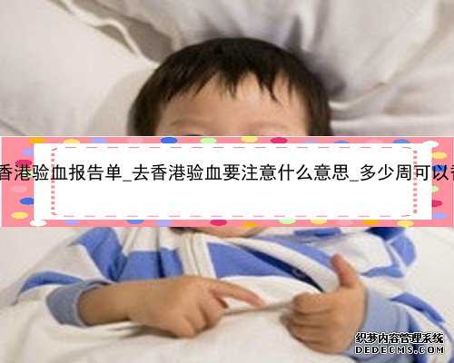 怀孕早期香港验血报告单_去香港验血要注意什么意思_多少周可以香港验血!